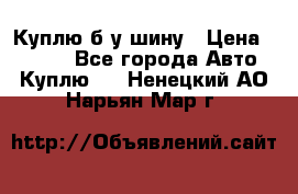 Куплю б/у шину › Цена ­ 1 000 - Все города Авто » Куплю   . Ненецкий АО,Нарьян-Мар г.